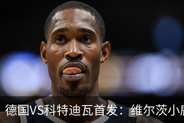德国VS科特迪瓦首发：维尔茨小鹿配萨内 迪奥曼德出战